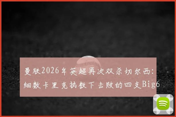 曼联2026年英超再次双杀切尔西：细数卡里克执教下击败的四支Big6球队与关键战役回顾