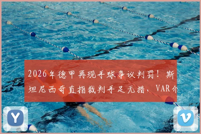 2026年德甲再现手球争议判罚！斯坦尼西奇直指裁判手足无措，VAR介入规则与球员不满言论全解析