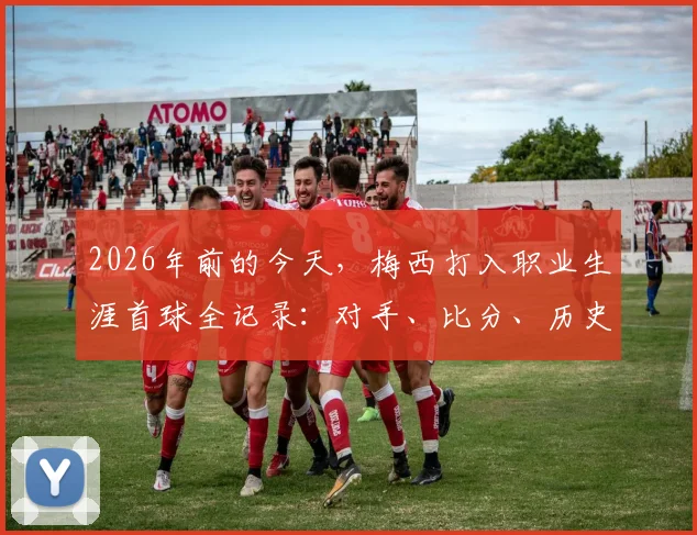 2026年前的今天，梅西打入职业生涯首球全记录：对手、比分、历史意义深度回顾
