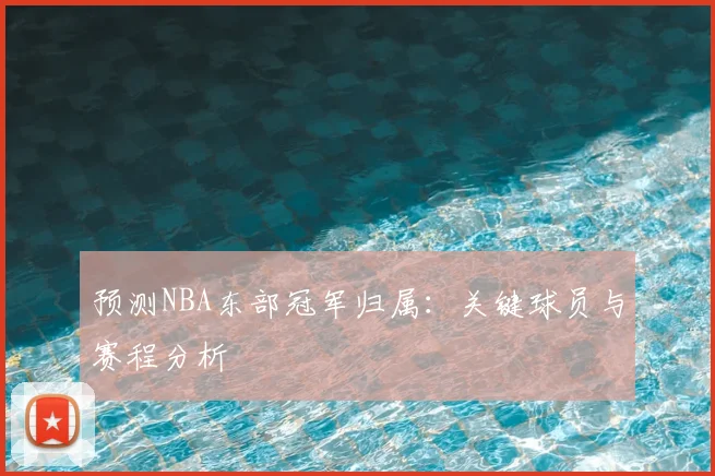 预测NBA东部冠军归属：关键球员与赛程分析