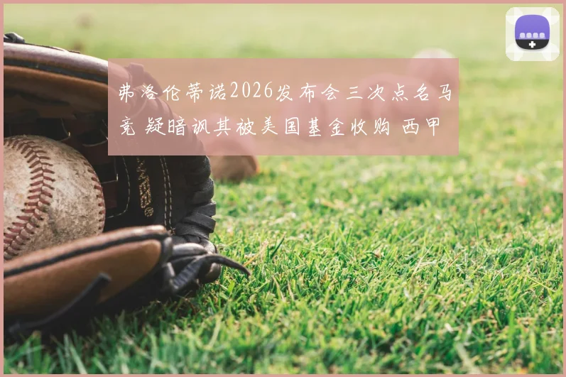 弗洛伦蒂诺2026发布会三次点名马竞 疑暗讽其被美国基金收购 西甲格局或生变