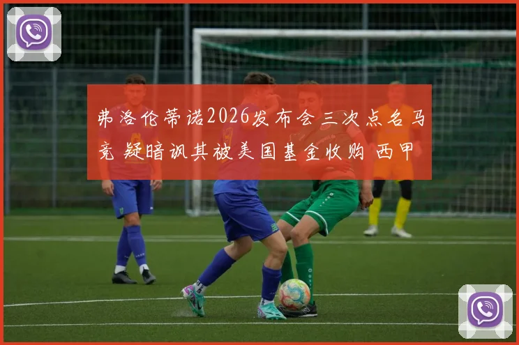 弗洛伦蒂诺2026发布会三次点名马竞 疑暗讽其被美国基金收购 西甲格局或生变