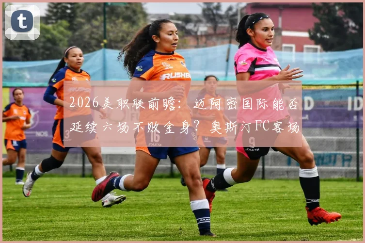 2026美职联前瞻:迈阿密国际能否延续六场不败金身?奥斯汀FC客场一胜难求困局待破
