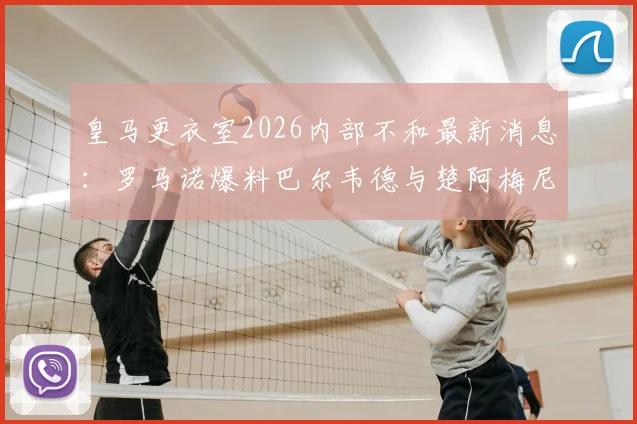 皇马更衣室2026内部不和最新消息：罗马诺爆料巴尔韦德与楚阿梅尼冲突细节及对球队影响