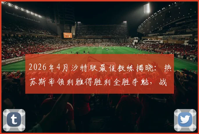 2026年4月沙特联最佳教练揭晓：热苏斯率领利雅得胜利全胜夺魁，战术与C罗适配度成关键