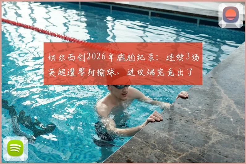 切尔西创2026年尴尬纪录：连续3场英超遭零封输球，进攻端究竟出了什么问题？