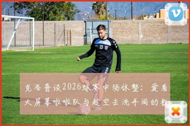 克洛普谈2026球赛中场休整：爱看大屏幕啦啦队与趁空去洗手间的教练时刻