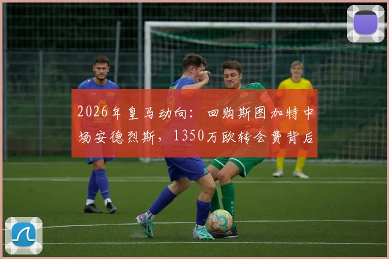 2026年皇马动向:回购斯图加特中场安德烈斯,1350万欧转会费背后的战术考量