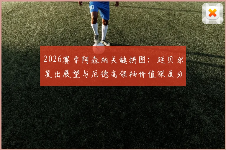 2026赛季阿森纳关键拼图：廷贝尔复出展望与厄德高领袖价值深度分析，剑指欧冠决赛之路