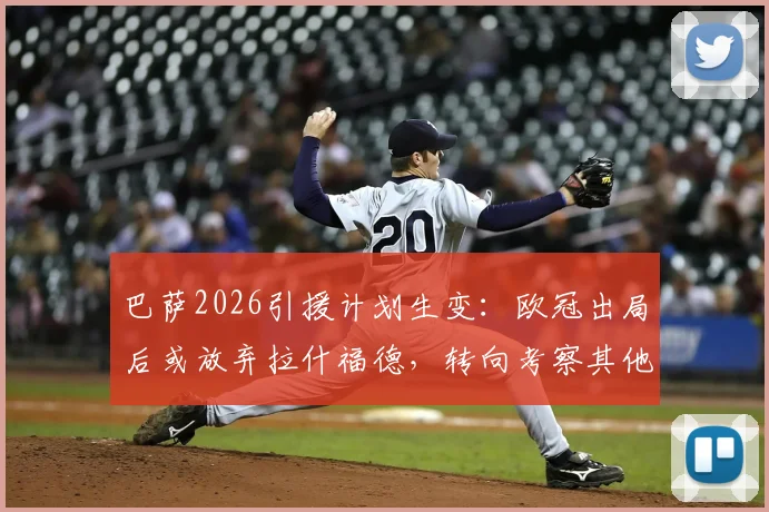 巴萨2026引援计划生变：欧冠出局后或放弃拉什福德，转向考察其他锋线目标