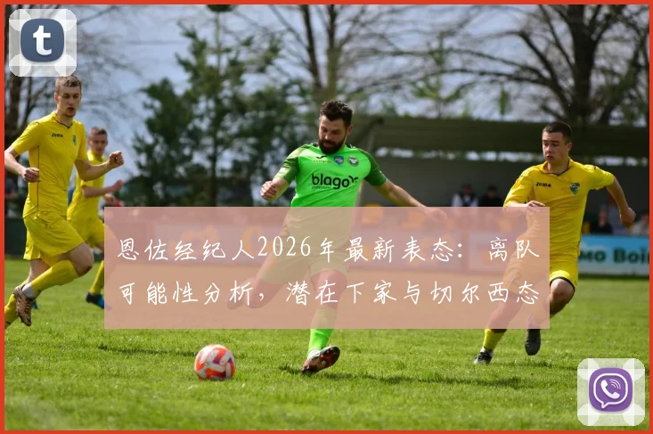 恩佐经纪人2026年最新表态：离队可能性分析，潜在下家与切尔西态度全解读