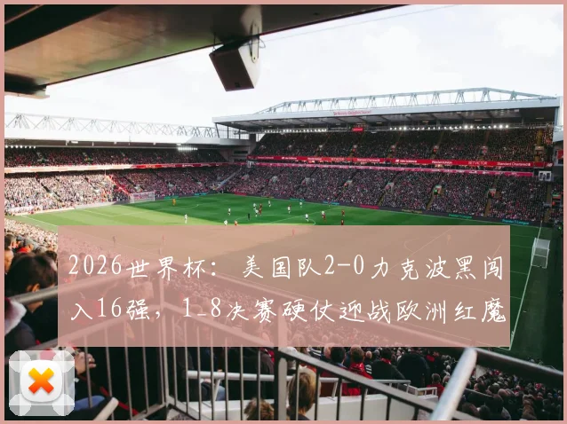 2026世界杯：美国队2-0力克波黑闯入16强，1_8决赛硬仗迎战欧洲红魔比利时队