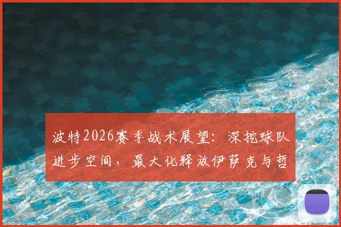 波特2026赛季战术展望：深挖球队进步空间，最大化释放伊萨克与哲凯赖什双前锋优势