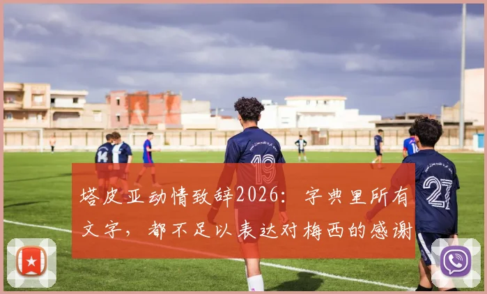 塔皮亚动情致辞2026：字典里所有文字，都不足以表达对梅西的感谢与敬意