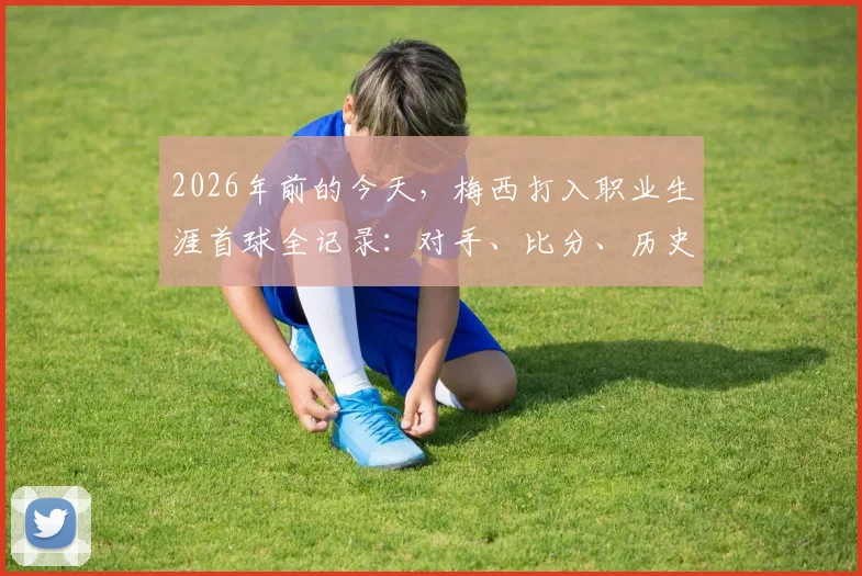 2026年前的今天，梅西打入职业生涯首球全记录：对手、比分、历史意义深度回顾