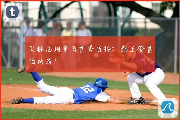 贝林厄姆皇马首秀惊艳：新王登基伯纳乌？