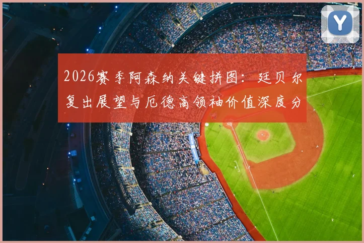 2026赛季阿森纳关键拼图：廷贝尔复出展望与厄德高领袖价值深度分析，剑指欧冠决赛之路