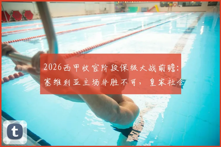 2026西甲收官阶段保级大战前瞻：塞维利亚主场非胜不可，皇家社会心态成最大变数