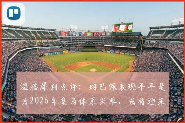 温格犀利点评：姆巴佩表现平平是为2026年皇马体系买单，或将迎来世界杯生涯最佳演出