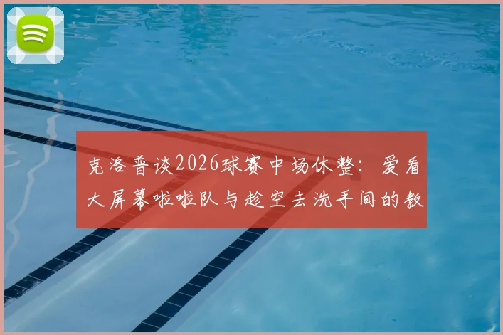 克洛普谈2026球赛中场休整：爱看大屏幕啦啦队与趁空去洗手间的教练时刻