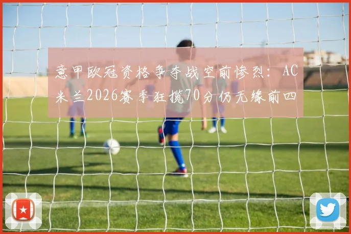 意甲欧冠资格争夺战空前惨烈：AC米兰2026赛季狂揽70分仍无缘前四，历年积分线对比揭示残酷现实