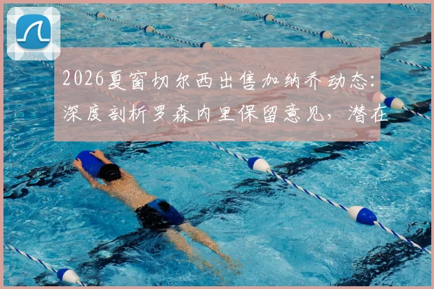 2026夏窗切尔西出售加纳乔动态：深度剖析罗森内里保留意见，潜在下家与转会费预测全解析