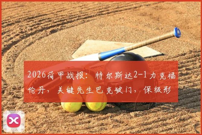 2026荷甲战报：特尔斯达2-1力克福伦丹，关键先生巴克破门，保级形势分析