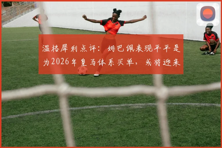 温格犀利点评：姆巴佩表现平平是为2026年皇马体系买单，或将迎来世界杯生涯最佳演出