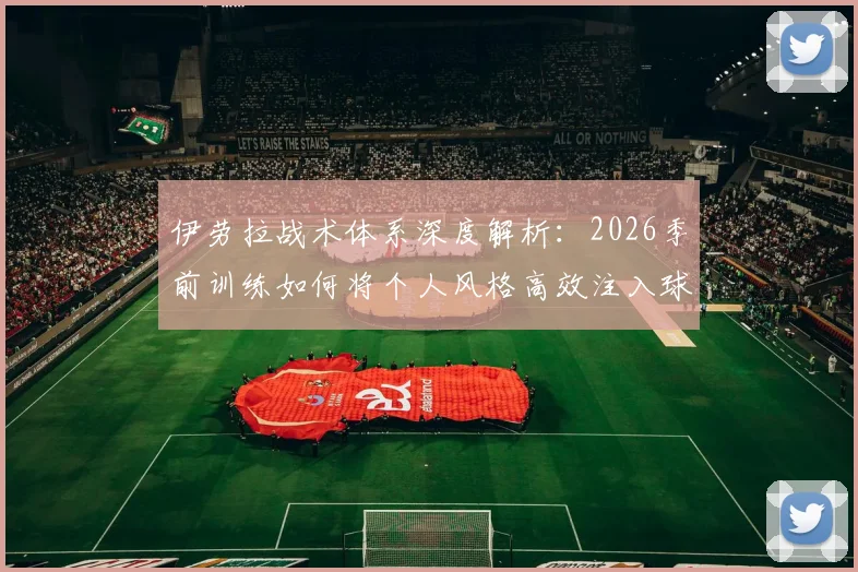 伊劳拉战术体系深度解析：2026季前训练如何将个人风格高效注入球队，实现战绩突破