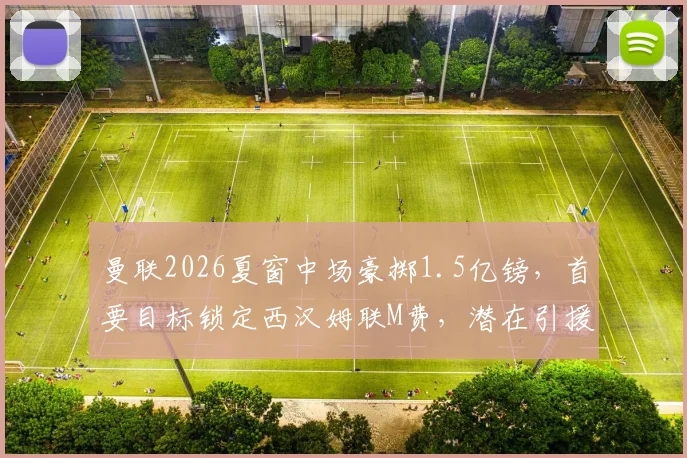 曼联2026夏窗中场豪掷1.5亿镑，首要目标锁定西汉姆联M费，潜在引援名单曝光