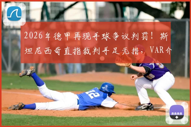 2026年德甲再现手球争议判罚！斯坦尼西奇直指裁判手足无措，VAR介入规则与球员不满言论全解析