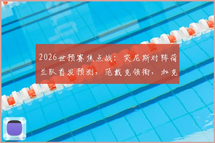 2026世预赛焦点战：突尼斯对阵荷兰队首发预测，范戴克领衔，加克波、马伦、布罗比谁将锁定主力？