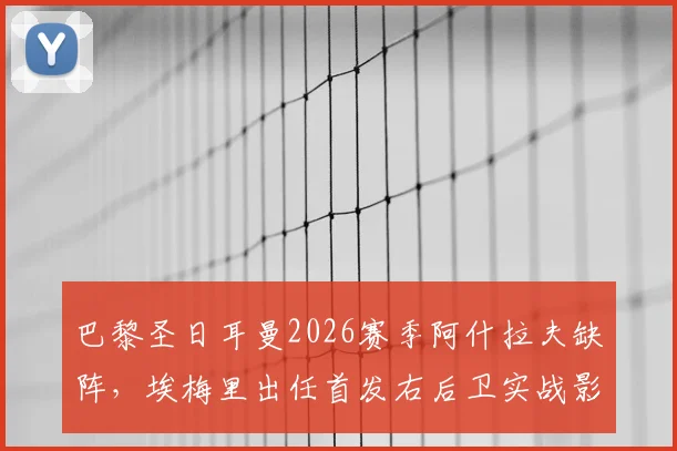 巴黎圣日耳曼2026赛季阿什拉夫缺阵，埃梅里出任首发右后卫实战影响与后防隐忧分析