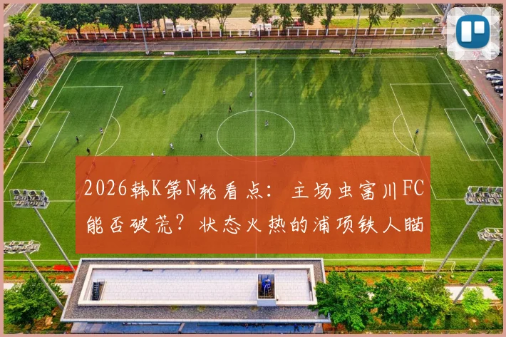 2026韩K第N轮看点：主场虫富川FC能否破荒？状态火热的浦项铁人瞄准客场抢分