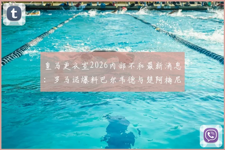 皇马更衣室2026内部不和最新消息：罗马诺爆料巴尔韦德与楚阿梅尼冲突细节及对球队影响