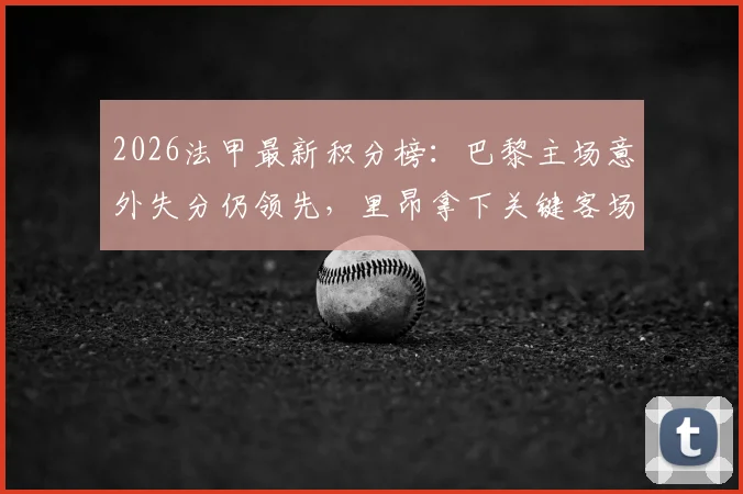 2026法甲最新积分榜：巴黎主场意外失分仍领先，里昂拿下关键客场攀升至第四