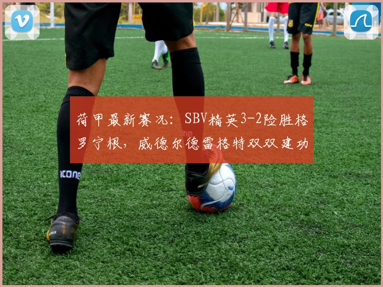 荷甲最新赛况：SBV精英3-2险胜格罗宁根，威德尔德雷格特双双建功，附全场录像回看