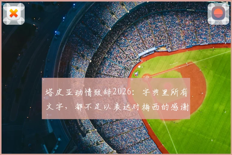 塔皮亚动情致辞2026：字典里所有文字，都不足以表达对梅西的感谢与敬意