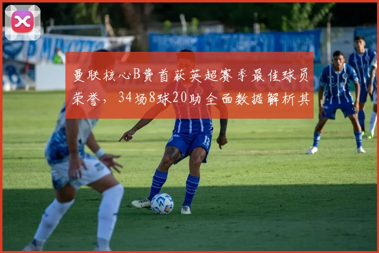 曼联核心B费首获英超赛季最佳球员荣誉，34场8球20助全面数据解析其关键作用