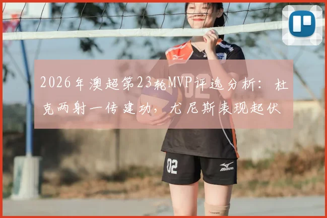 2026年澳超第23轮MVP评选分析：杜克两射一传建功，尤尼斯表现起伏，谁最终脱颖而出？
