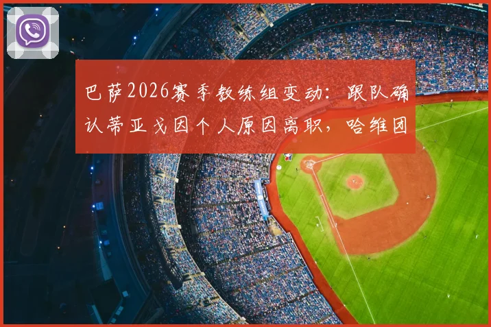 巴萨2026赛季教练组变动：跟队确认蒂亚戈因个人原因离职，哈维团队面临重组