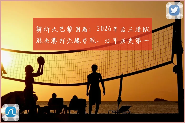 解析大巴黎困局：2026年后三进欧冠决赛却无缘夺冠，法甲历史第一为何难破魔咒？