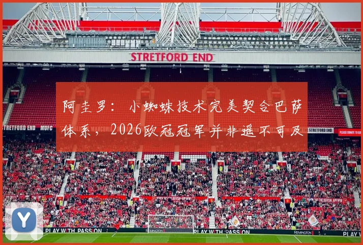 阿圭罗：小蜘蛛技术完美契合巴萨体系，2026欧冠冠军并非遥不可及，解析阿尔瓦雷斯未来前景