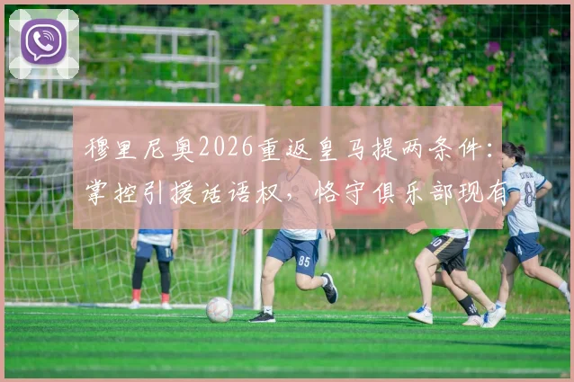 穆里尼奥2026重返皇马提两条件：掌控引援话语权，恪守俱乐部现有层级架构