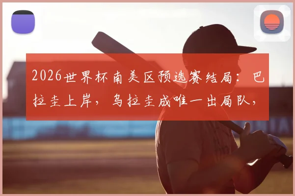 2026世界杯南美区预选赛结局：巴拉圭上岸，乌拉圭成唯一出局队，最新积分榜与格局解析