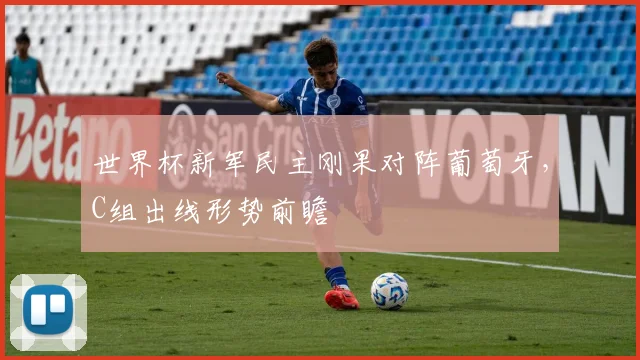 世界杯新军民主刚果对阵葡萄牙，C组出线形势前瞻