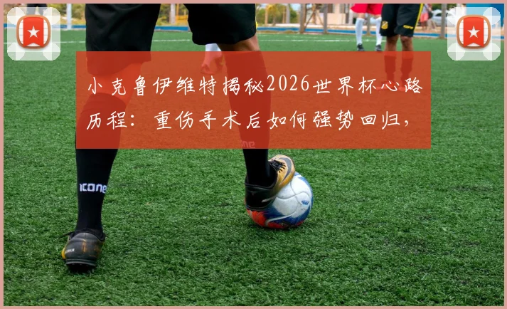 小克鲁伊维特揭秘2026世界杯心路历程：重伤手术后如何强势回归，无条件服从主帅战术安排背后的坚守