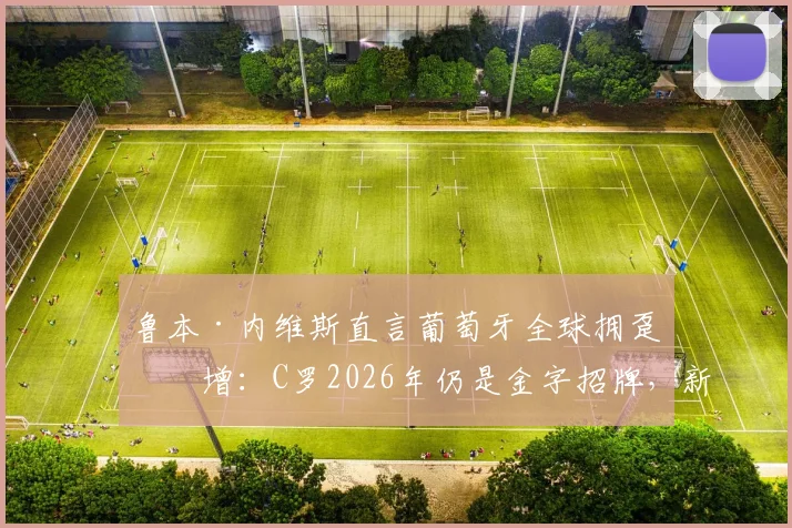 鲁本·内维斯直言葡萄牙全球拥趸激增：C罗2026年仍是金字招牌，新一代国脚如何受益？