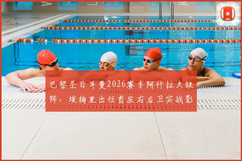 巴黎圣日耳曼2026赛季阿什拉夫缺阵，埃梅里出任首发右后卫实战影响与后防隐忧分析