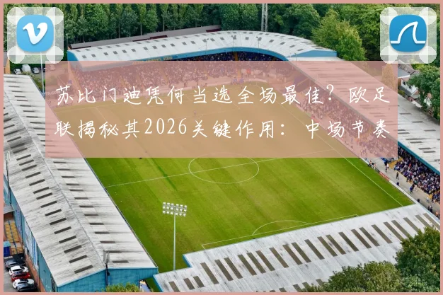 苏比门迪凭何当选全场最佳？欧足联揭秘其2026关键作用：中场节奏掌控的艺术